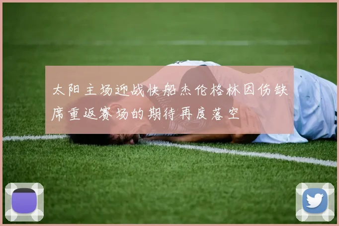太阳主场迎战快船杰伦格林因伤缺席重返赛场的期待再度落空