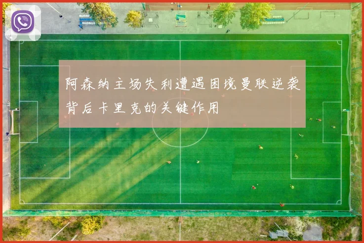 阿森纳主场失利遭遇困境曼联逆袭背后卡里克的关键作用