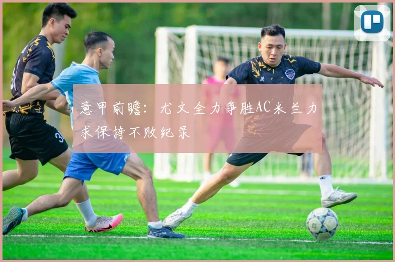 意甲前瞻：尤文全力争胜AC米兰力求保持不败纪录