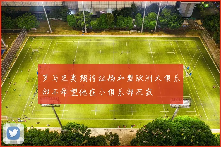 罗马里奥期待拉扬加盟欧洲大俱乐部不希望他在小俱乐部沉寂