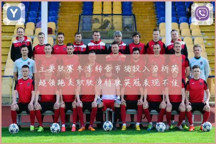 主要联赛冬季转会市场投入分析英超领跑美职联沙特联英冠表现不佳
