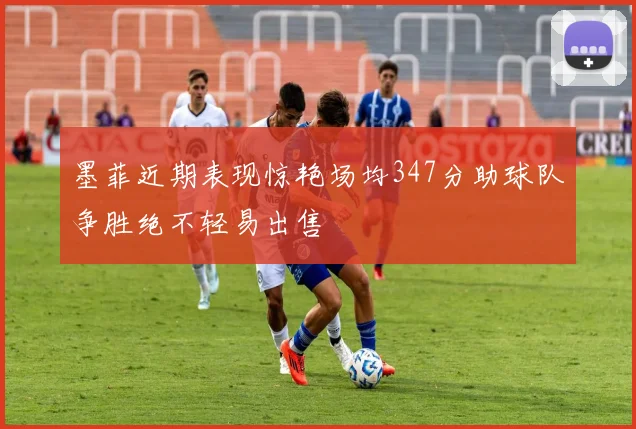 墨菲近期表现惊艳场均347分助球队争胜绝不轻易出售