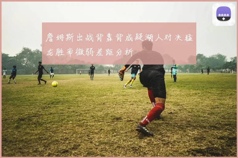 詹姆斯出战背靠背成疑湖人对决猛龙胜率微弱差距分析
