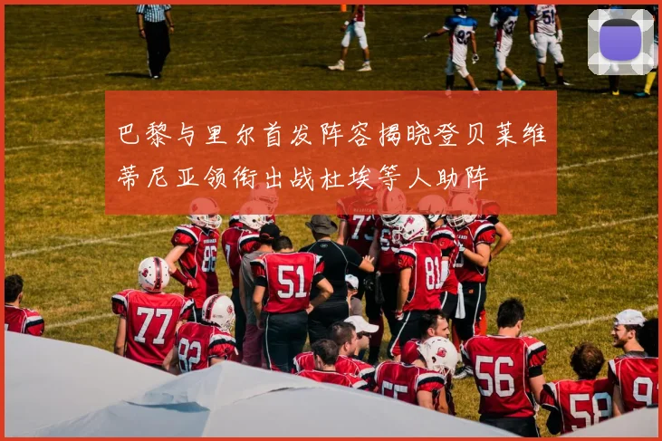 巴黎与里尔首发阵容揭晓登贝莱维蒂尼亚领衔出战杜埃等人助阵