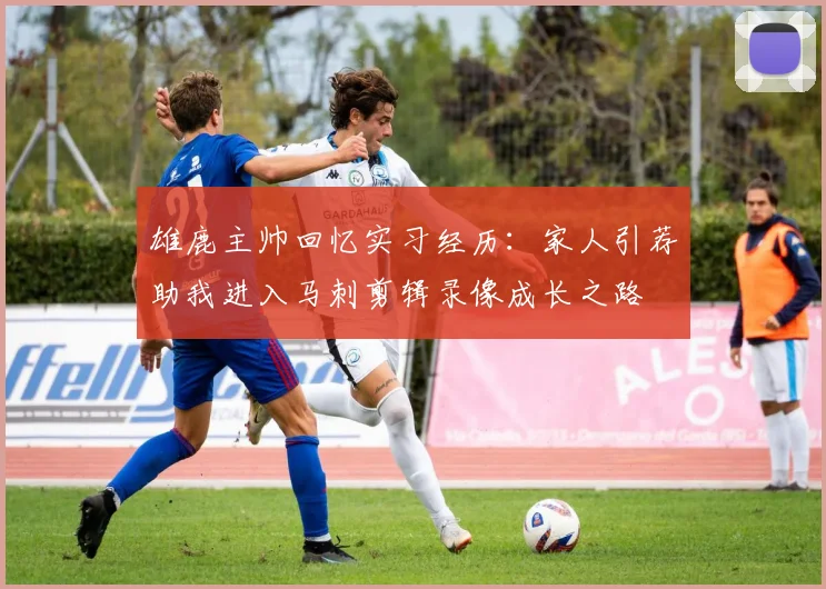 雄鹿主帅回忆实习经历：家人引荐助我进入马刺剪辑录像成长之路