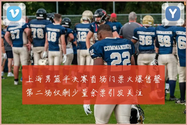 上海男篮半决赛首场门票火爆售罄第二场仅剩少量余票引发关注