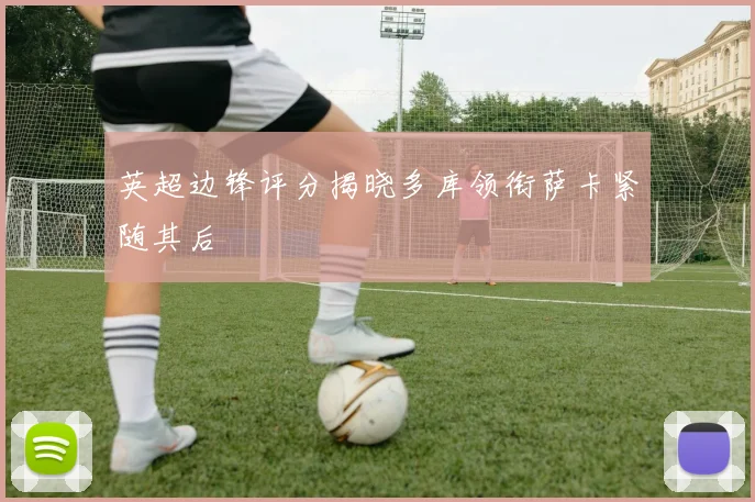 英超边锋评分揭晓多库领衔萨卡紧随其后