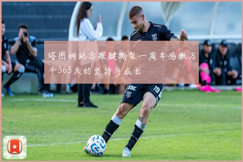 塔图姆纪念跟腱撕裂一周年感慨万千365天的坚持与成长