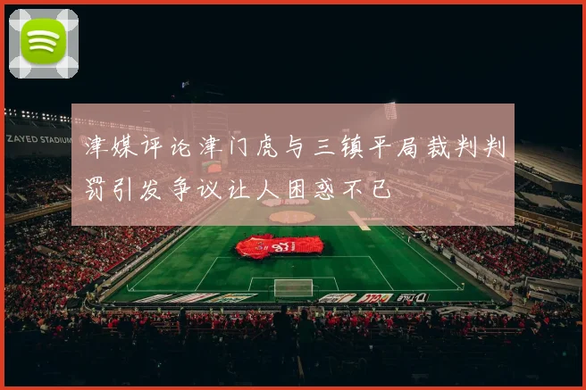 津媒评论津门虎与三镇平局裁判判罚引发争议让人困惑不已