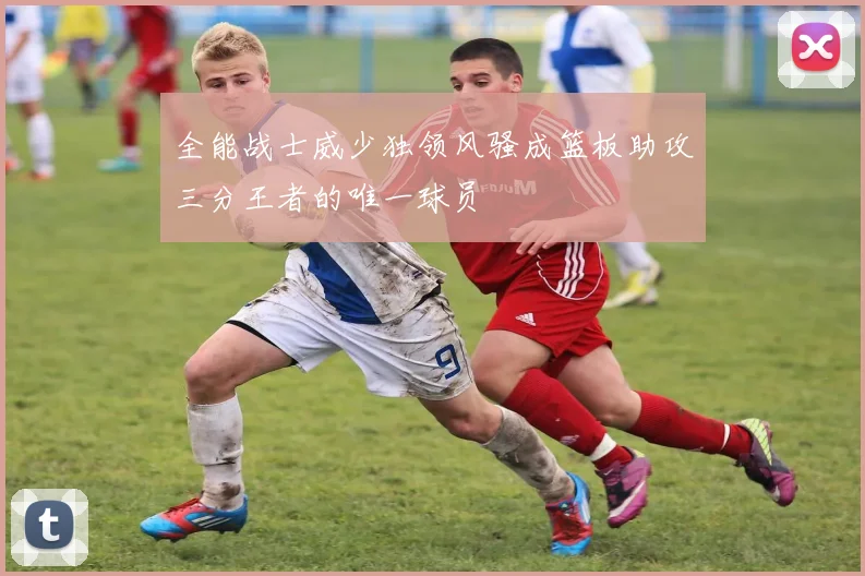 全能战士威少独领风骚成篮板助攻三分王者的唯一球员
