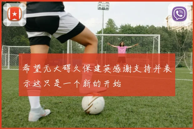 希望无大碍久保建英感谢支持并表示这只是一个新的开始