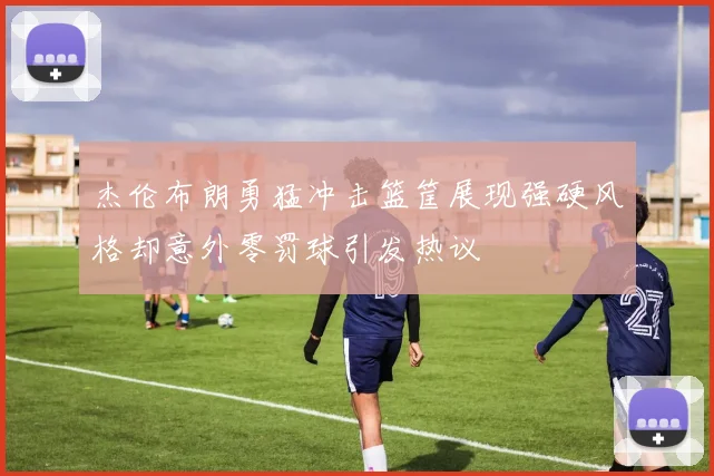 杰伦布朗勇猛冲击篮筐展现强硬风格却意外零罚球引发热议