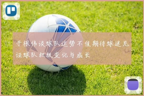 于根伟谈球队运势不佳期待球迷见证球队积极变化与成长