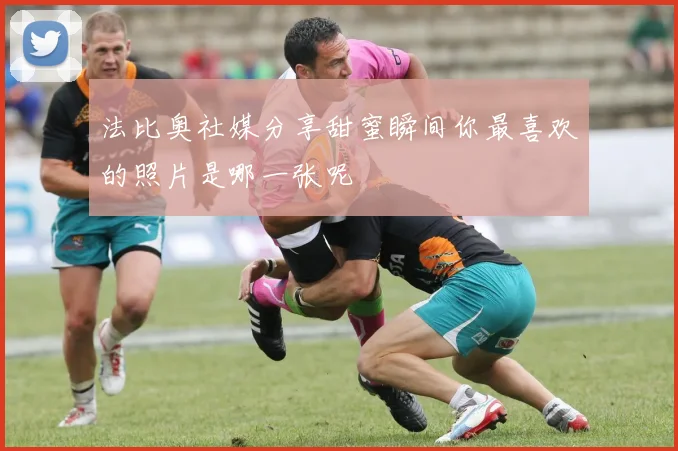 法比奥社媒分享甜蜜瞬间你最喜欢的照片是哪一张呢