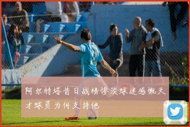 阿尔特塔昔日战绩惨淡球迷感慨天才球员为何支持他