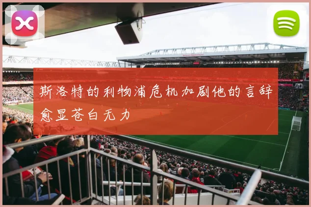斯洛特的利物浦危机加剧他的言辞愈显苍白无力